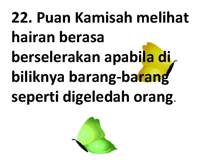 22. Puan Kamisah melihat hairan berasa berselerakan apabila di biliknya barang-barang seperti digeledah orang.