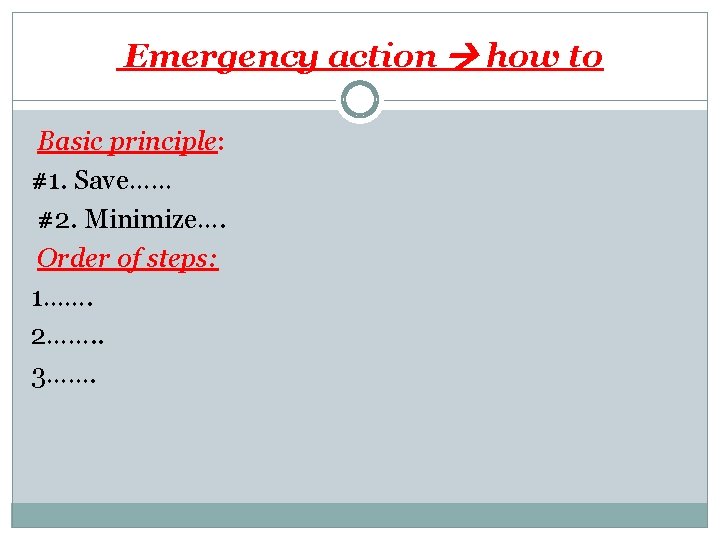Emergency action how to Basic principle: #1. Save…… #2. Minimize…. Order of steps: 1…….