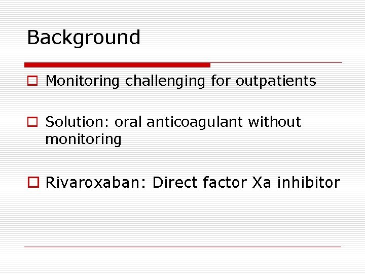 Background o Monitoring challenging for outpatients o Solution: oral anticoagulant without monitoring o Rivaroxaban: