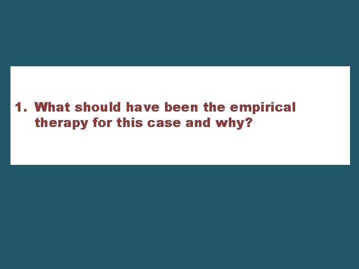 1. What should have been the empirical therapy for this case and why? 
