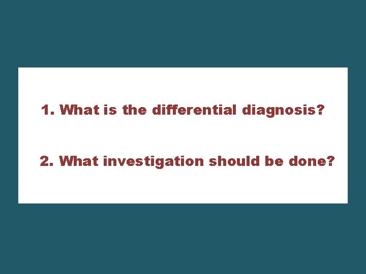 1. What is the differential diagnosis? 2. What investigation should be done? 