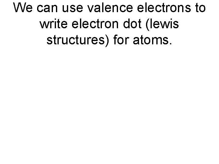 We can use valence electrons to write electron dot (lewis structures) for atoms. 