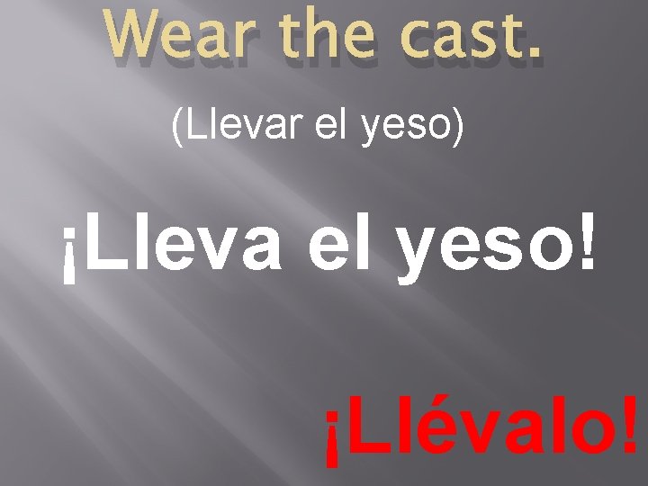 Wear the cast. (Llevar el yeso) ¡Lleva el yeso! ¡Llévalo! 