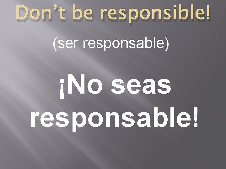 Don’t be responsible! (ser responsable) ¡No seas responsable! 