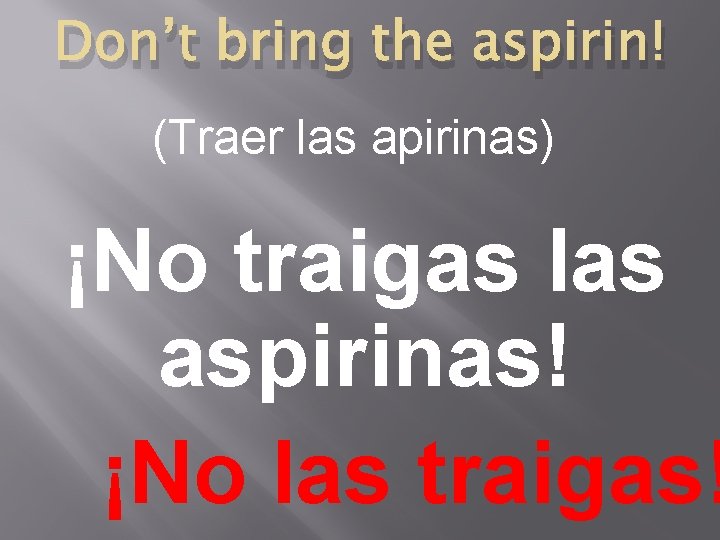 Don’t bring the aspirin! (Traer las apirinas) ¡No traigas las aspirinas! ¡No las traigas!