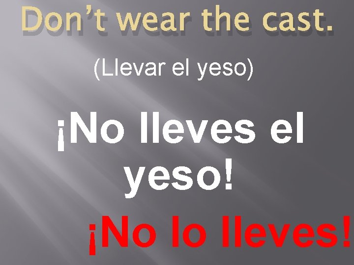 Don’t wear the cast. (Llevar el yeso) ¡No lleves el yeso! ¡No lo lleves!