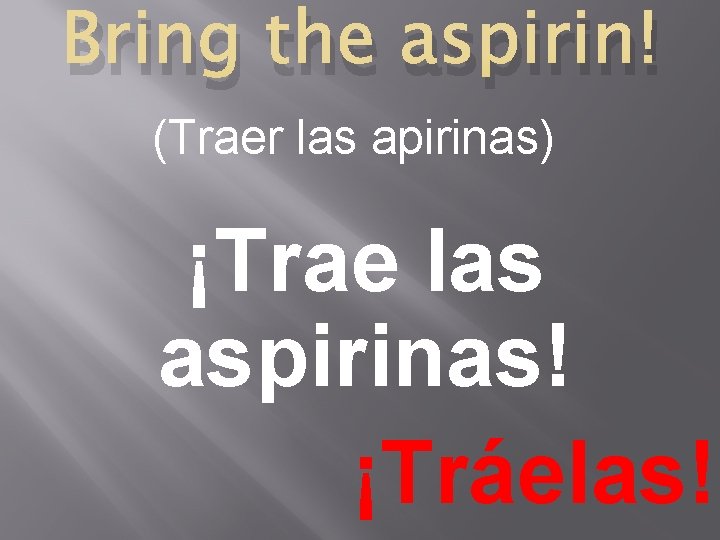 Bring the aspirin! (Traer las apirinas) ¡Trae las aspirinas! ¡Tráelas! 