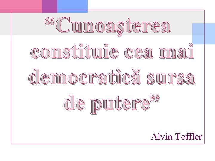 “Cunoaşterea constituie cea mai democratică sursa de putere” Alvin Toffler 