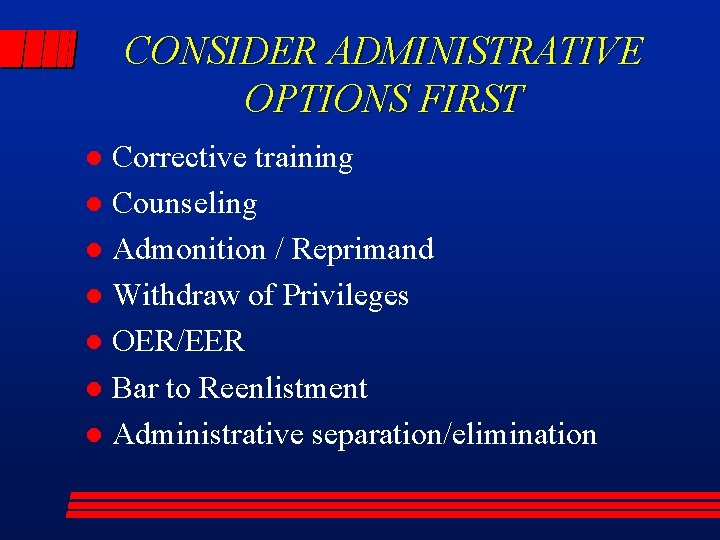 CONSIDER ADMINISTRATIVE OPTIONS FIRST Corrective training l Counseling l Admonition / Reprimand l Withdraw