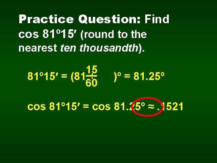 Practice Question: Find cos 81º 15 (round to the nearest ten thousandth). 15 81º