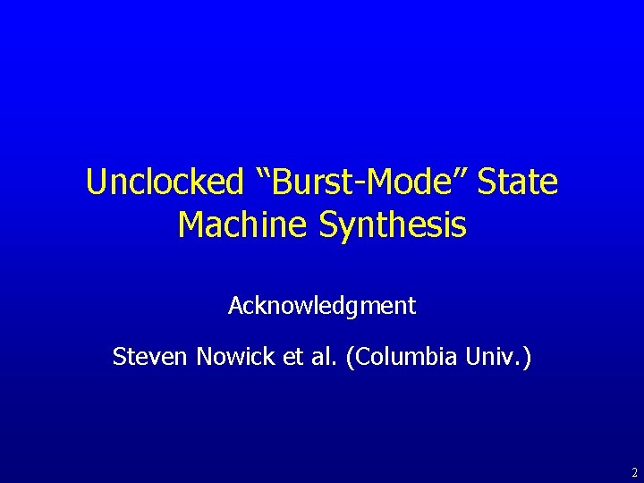 Unclocked “Burst-Mode” State Machine Synthesis Acknowledgment Steven Nowick et al. (Columbia Univ. ) 2