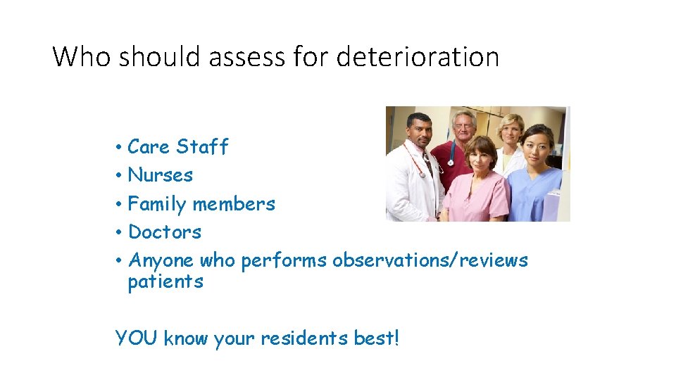 Who should assess for deterioration • Care Staff • Nurses • Family members •