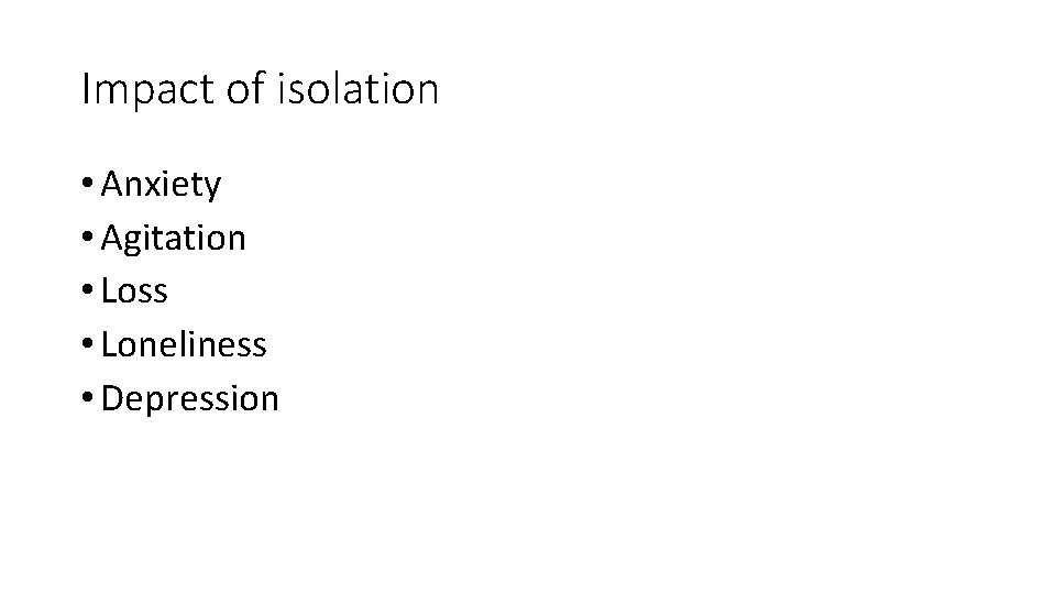 Impact of isolation • Anxiety • Agitation • Loss • Loneliness • Depression 