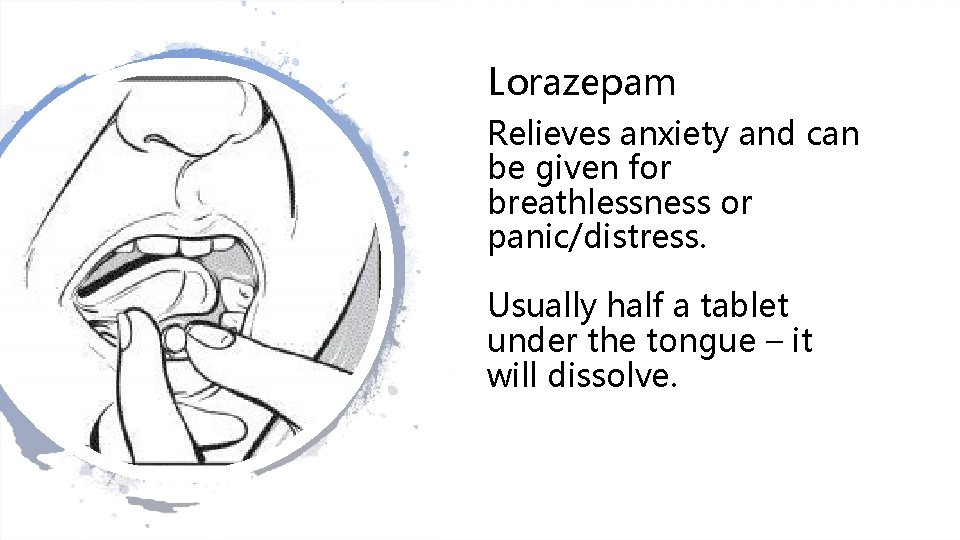 Lorazepam Relieves anxiety and can be given for breathlessness or panic/distress. Usually half a