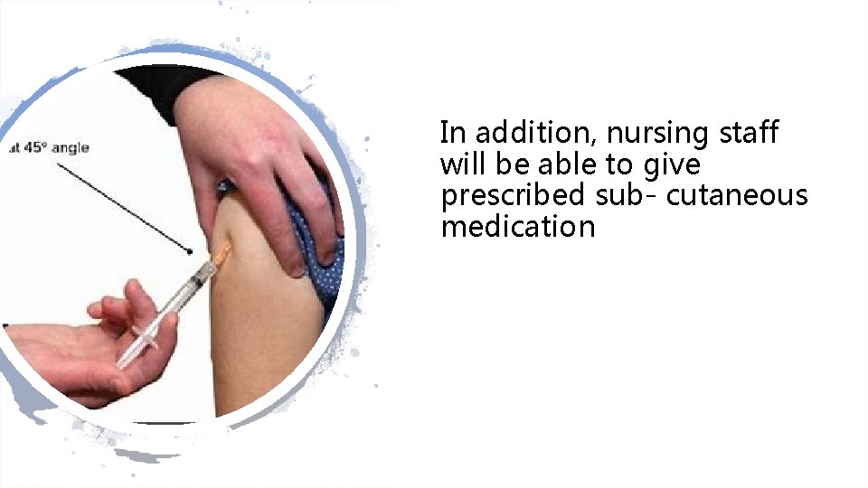 In addition, nursing staff will be able to give prescribed sub- cutaneous medication 