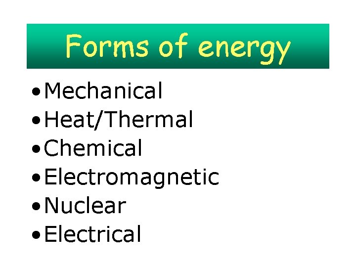 Forms of energy • Mechanical • Heat/Thermal • Chemical • Electromagnetic • Nuclear •