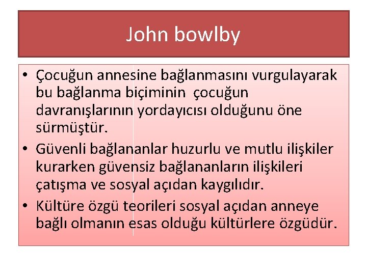 John bowlby • Çocuğun annesine bağlanmasını vurgulayarak bu bağlanma biçiminin çocuğun davranışlarının yordayıcısı olduğunu