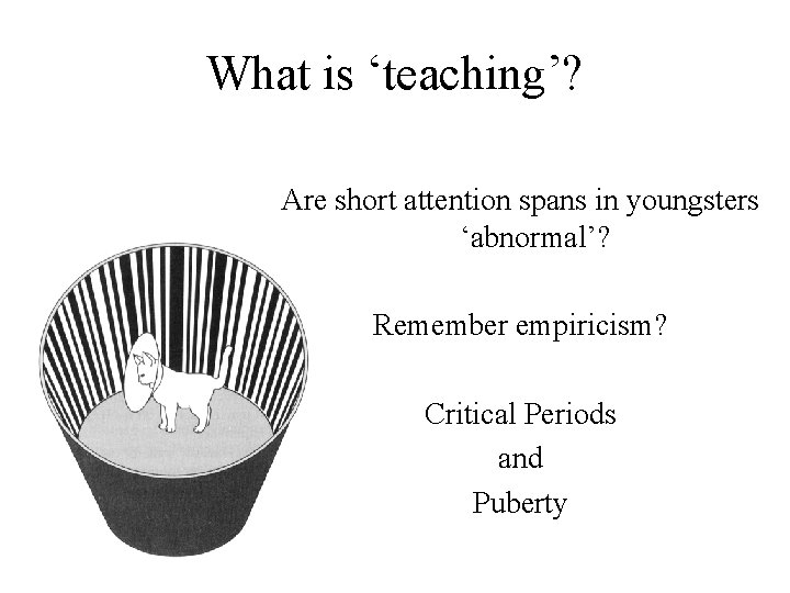 What is ‘teaching’? Are short attention spans in youngsters ‘abnormal’? Remember empiricism? Critical Periods