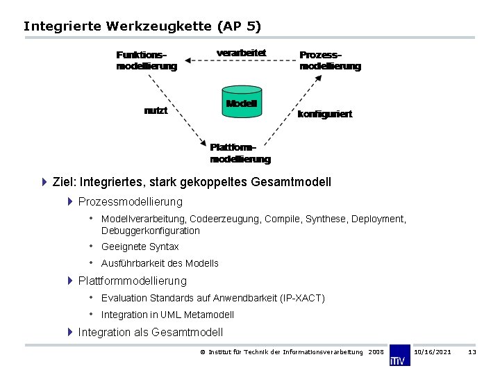 Integrierte Werkzeugkette (AP 5) 4 Ziel: Integriertes, stark gekoppeltes Gesamtmodell 4 Prozessmodellierung • Modellverarbeitung,