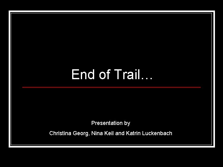 End of Trail… Presentation by Christina Georg, Nina Keil and Katrin Luckenbach 