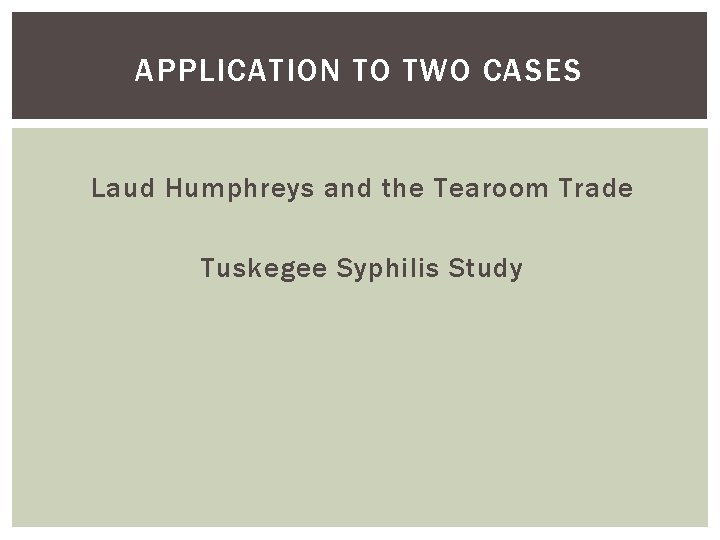 APPLICATION TO TWO CASES Laud Humphreys and the Tearoom Trade Tuskegee Syphilis Study 