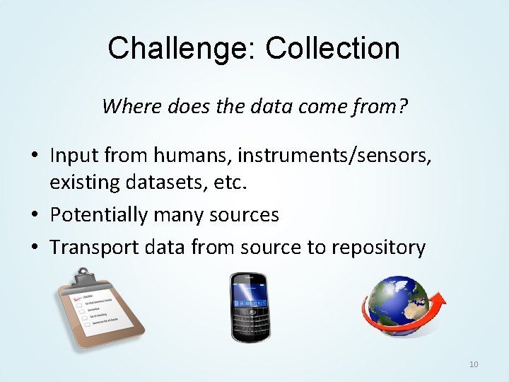 Challenge: Collection Where does the data come from? • Input from humans, instruments/sensors, existing
