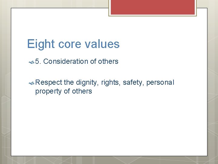Eight core values 5. Consideration of others Respect the dignity, rights, safety, personal property