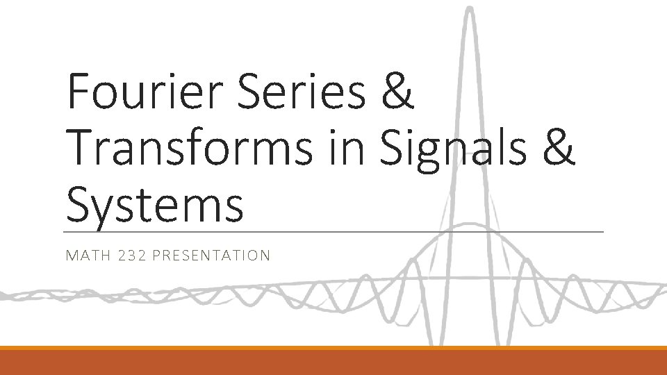 Fourier Series & Transforms in Signals & Systems MATH 232 PRESENTATION Fourier Series & Transforms in Signals & Systems MATH 232 PRESENTATION