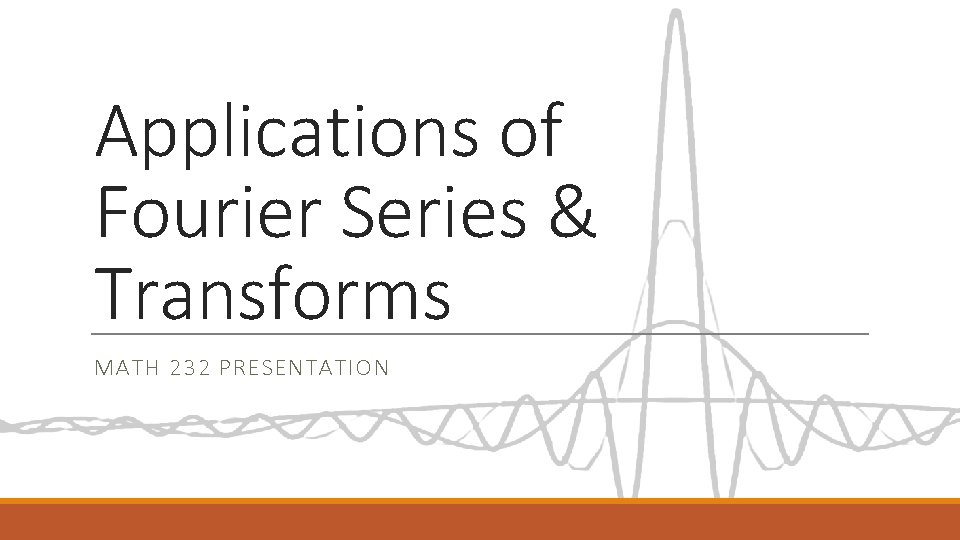 Applications of Fourier Series & Transforms MATH 232 PRESENTATION Applications of Fourier Series & Transforms MATH 232 PRESENTATION