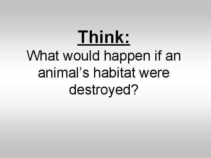 Think: What would happen if an animal’s habitat were destroyed? 