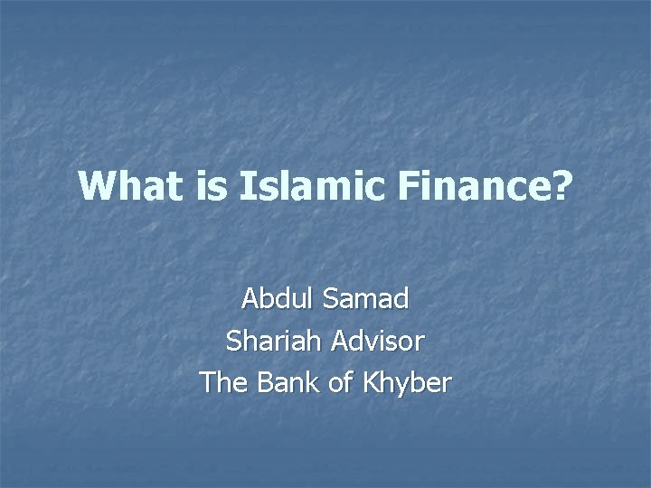 What is Islamic Finance? Abdul Samad Shariah Advisor The Bank of Khyber 