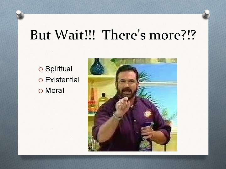 But Wait!!! There’s more? !? O Spiritual O Existential O Moral 
