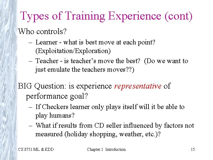 Types of Training Experience (cont) Who controls? – Learner - what is best move