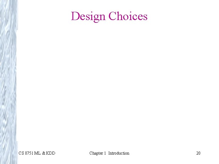 Design Choices CS 8751 ML & KDD Chapter 1 Introduction 20 