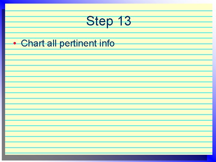 Step 13 • Chart all pertinent info 