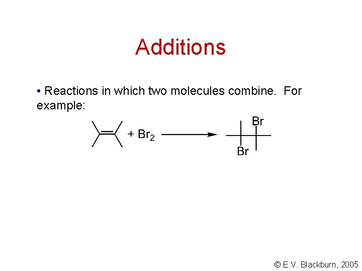 Additions • Reactions in which two molecules combine. For example: © E. V. Blackburn, Additions • Reactions in which two molecules combine. For example: © E. V. Blackburn,