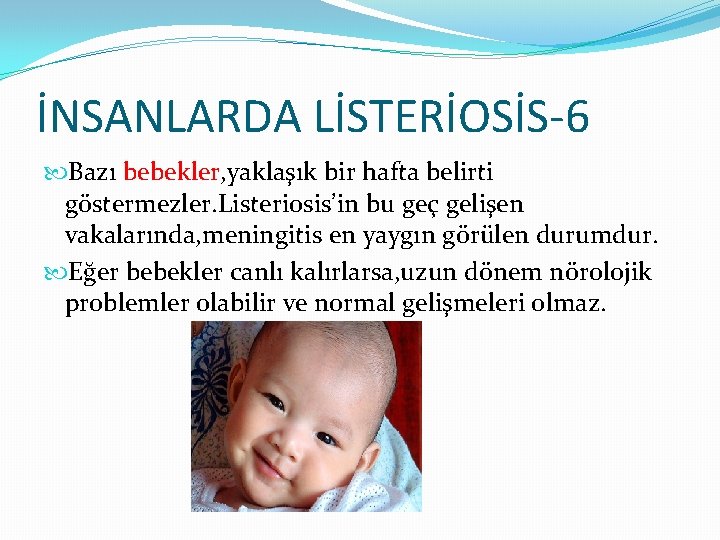 İNSANLARDA LİSTERİOSİS-6 Bazı bebekler, yaklaşık bir hafta belirti göstermezler. Listeriosis’in bu geç gelişen vakalarında,