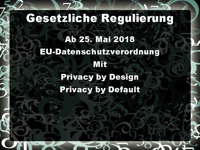 Gesetzliche Regulierung Ab 25. Mai 2018 EU-Datenschutzverordnung Mit Privacy by Design Privacy by Default