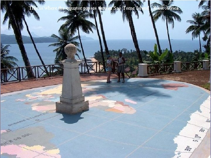 This is where the equator passes thru in Sao Tome Island , West Africa