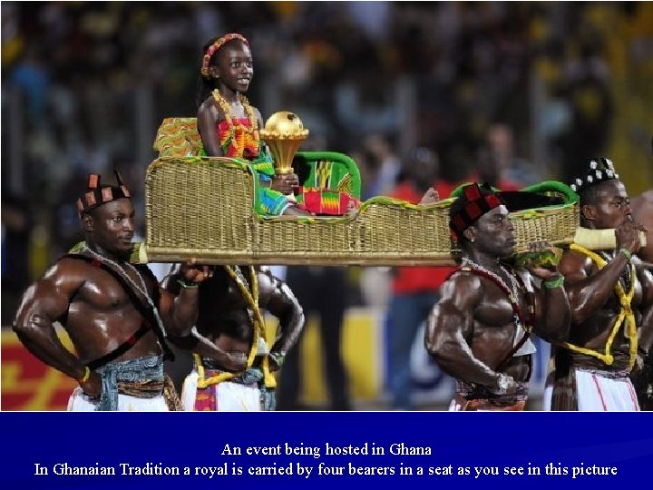 An event being hosted in Ghana In Ghanaian Tradition a royal is carried by