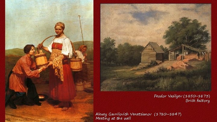 Feodor Vasilyev (1850 -1873) Brick factory Alexey Gavrilovich Venetsianov (1780– 1847) Meeting at the