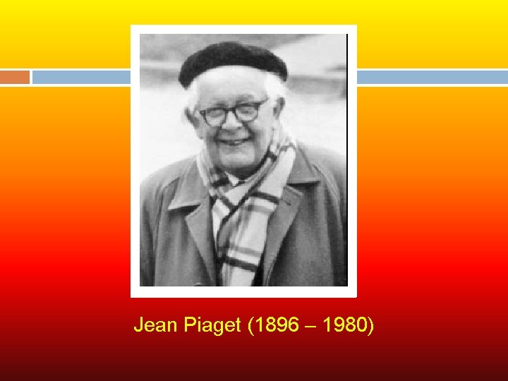 Jean Piaget (1896 – 1980) 