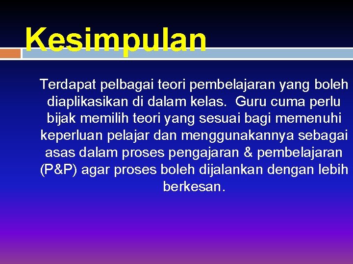 Kesimpulan Terdapat pelbagai teori pembelajaran yang boleh diaplikasikan di dalam kelas. Guru cuma perlu