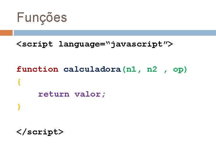 Funções <script language=“javascript”> function calculadora(n 1, n 2 , op) { return valor; }