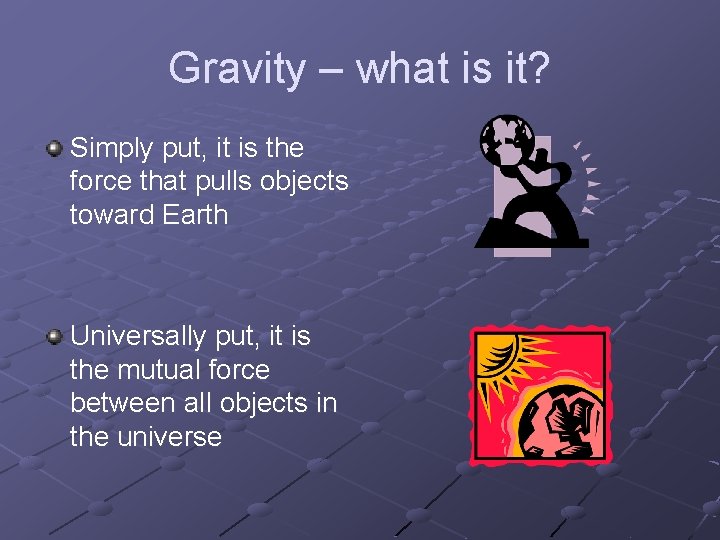 Gravity – what is it? Simply put, it is the force that pulls objects