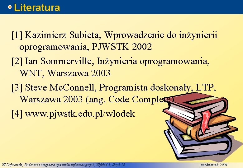 Literatura [1] Kazimierz Subieta, Wprowadzenie do inżynierii oprogramowania, PJWSTK 2002 [2] Ian Sommerville, Inżynieria