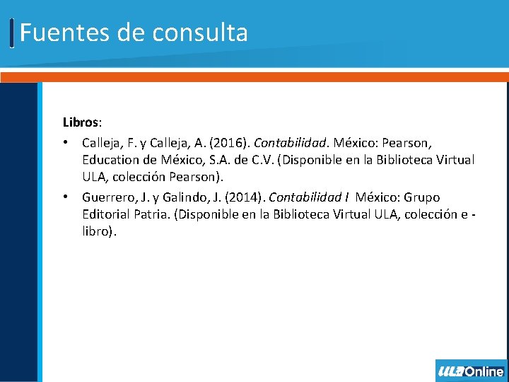 Fuentes de consulta Libros: • Calleja, F. y Calleja, A. (2016). Contabilidad. México: Pearson,