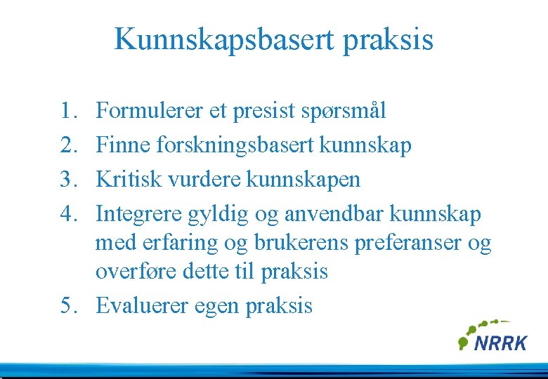 Kunnskapsbasert praksis 1. 2. 3. 4. Formulerer et presist spørsmål Finne forskningsbasert kunnskap Kritisk