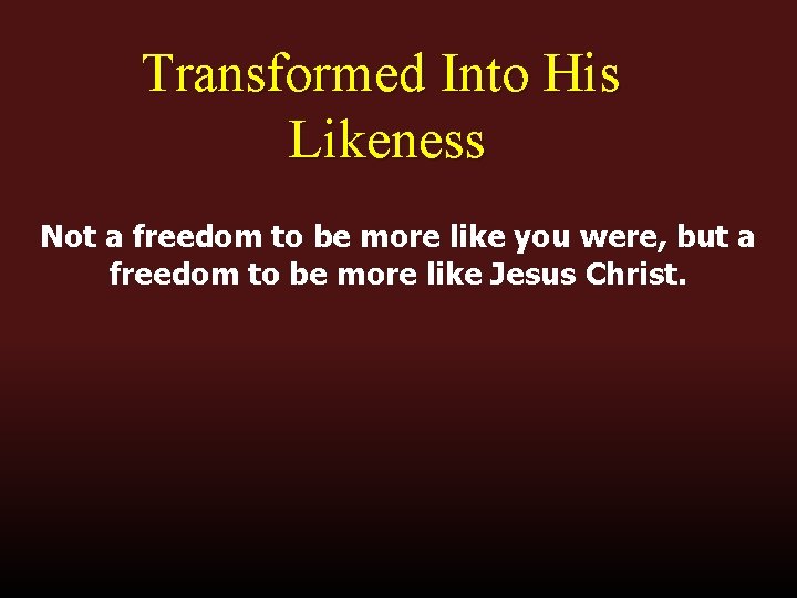 Transformed Into His Likeness Not a freedom to be more like you were, but
