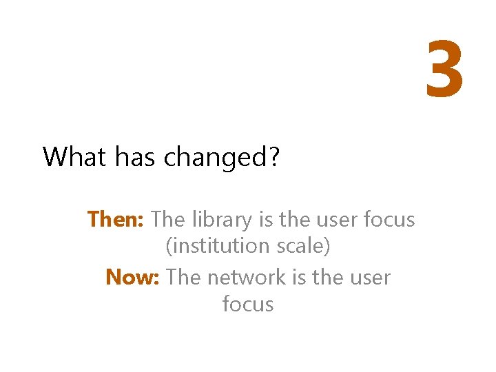 3 What has changed? Then: The library is the user focus (institution scale) Now: